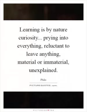 Learning is by nature curiosity... prying into everything, reluctant to leave anything, material or immaterial, unexplained Picture Quote #1
