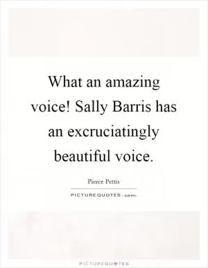 What an amazing voice! Sally Barris has an excruciatingly beautiful voice Picture Quote #1