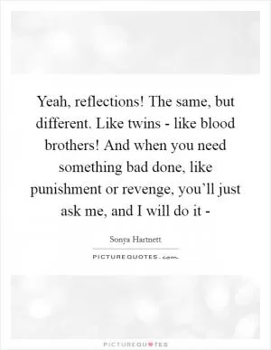 Yeah, reflections! The same, but different. Like twins - like blood brothers! And when you need something bad done, like punishment or revenge, you’ll just ask me, and I will do it - Picture Quote #1