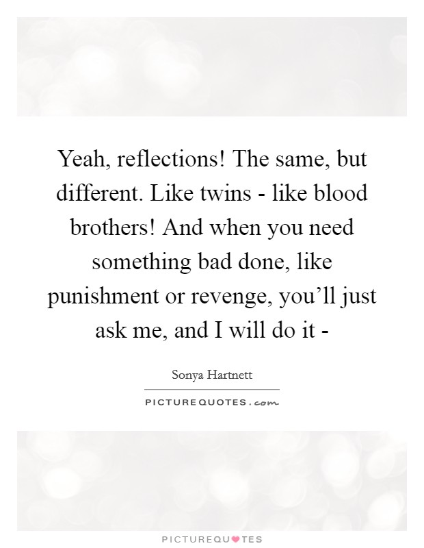 Yeah, reflections! The same, but different. Like twins - like blood brothers! And when you need something bad done, like punishment or revenge, you'll just ask me, and I will do it - Picture Quote #1