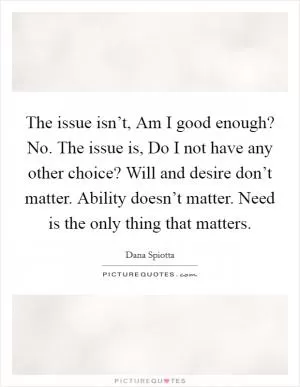 The issue isn’t, Am I good enough? No. The issue is, Do I not have any other choice? Will and desire don’t matter. Ability doesn’t matter. Need is the only thing that matters Picture Quote #1