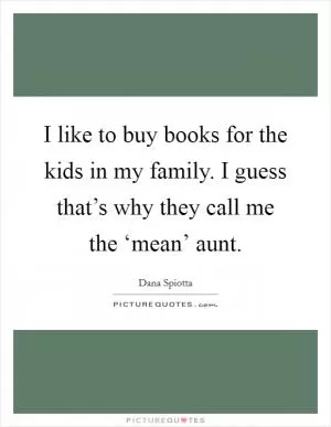 I like to buy books for the kids in my family. I guess that’s why they call me the ‘mean’ aunt Picture Quote #1