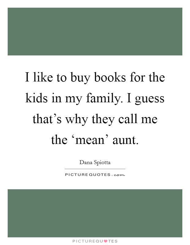 I like to buy books for the kids in my family. I guess that's why they call me the ‘mean' aunt Picture Quote #1