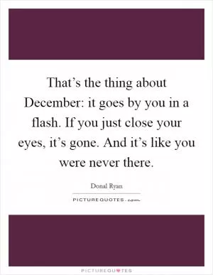 That’s the thing about December: it goes by you in a flash. If you just close your eyes, it’s gone. And it’s like you were never there Picture Quote #1