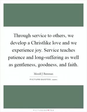 Through service to others, we develop a Christlike love and we experience joy. Service teaches patience and long-suffering as well as gentleness, goodness, and faith Picture Quote #1