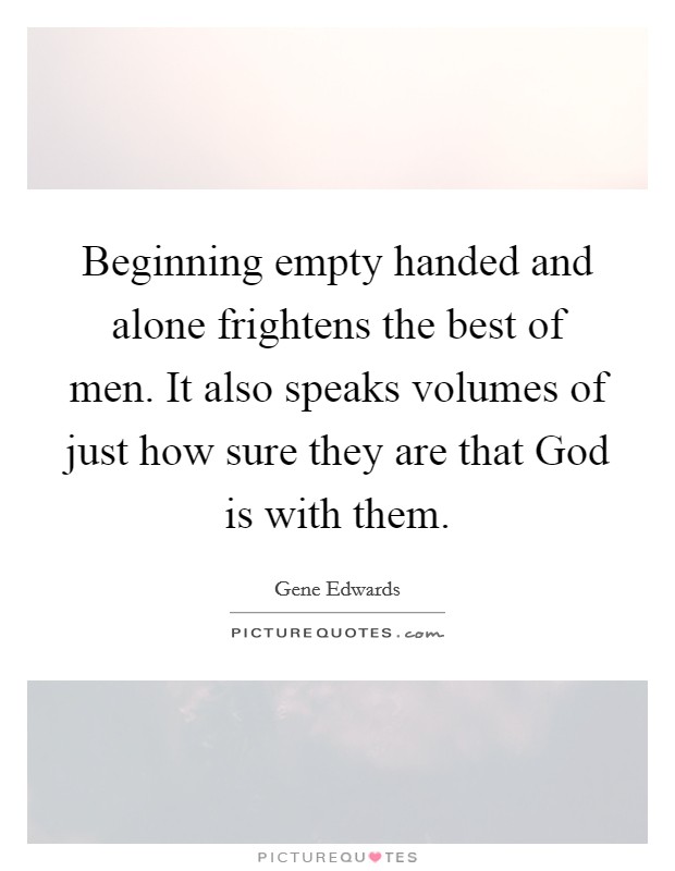 Beginning empty handed and alone frightens the best of men. It also speaks volumes of just how sure they are that God is with them Picture Quote #1