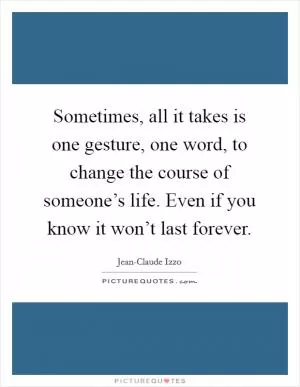 Sometimes, all it takes is one gesture, one word, to change the course of someone’s life. Even if you know it won’t last forever Picture Quote #1