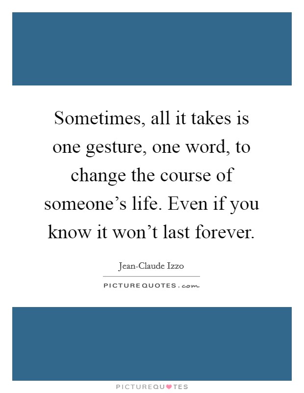 Sometimes, all it takes is one gesture, one word, to change the course of someone's life. Even if you know it won't last forever Picture Quote #1