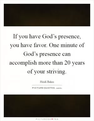 If you have God’s presence, you have favor. One minute of God’s presence can accomplish more than 20 years of your striving Picture Quote #1