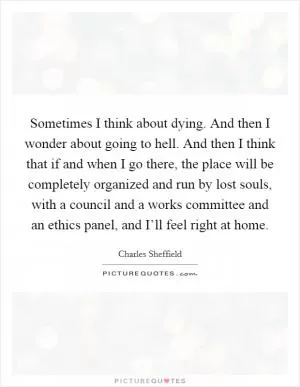 Sometimes I think about dying. And then I wonder about going to hell. And then I think that if and when I go there, the place will be completely organized and run by lost souls, with a council and a works committee and an ethics panel, and I’ll feel right at home Picture Quote #1