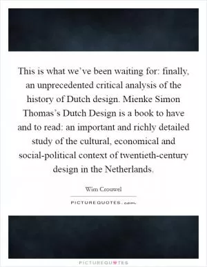 This is what we’ve been waiting for: finally, an unprecedented critical analysis of the history of Dutch design. Mienke Simon Thomas’s Dutch Design is a book to have and to read: an important and richly detailed study of the cultural, economical and social-political context of twentieth-century design in the Netherlands Picture Quote #1