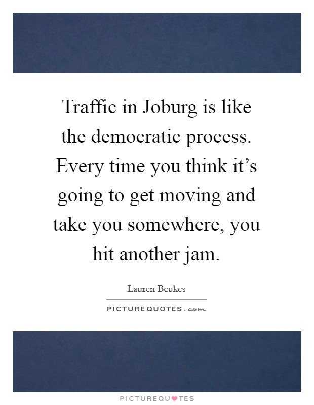 Traffic in Joburg is like the democratic process. Every time you think it's going to get moving and take you somewhere, you hit another jam Picture Quote #1