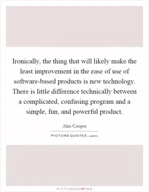 Ironically, the thing that will likely make the least improvement in the ease of use of software-based products is new technology. There is little difference technically between a complicated, confusing program and a simple, fun, and powerful product Picture Quote #1