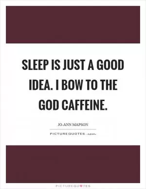 Sleep is just a good idea. I bow to the God caffeine Picture Quote #1