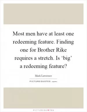Most men have at least one redeeming feature. Finding one for Brother Rike requires a stretch. Is ‘big’ a redeeming feature? Picture Quote #1