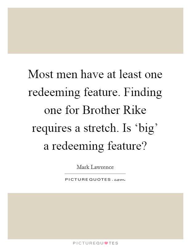 Most men have at least one redeeming feature. Finding one for Brother Rike requires a stretch. Is ‘big' a redeeming feature? Picture Quote #1