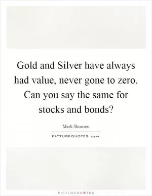 Gold and Silver have always had value, never gone to zero. Can you say the same for stocks and bonds? Picture Quote #1