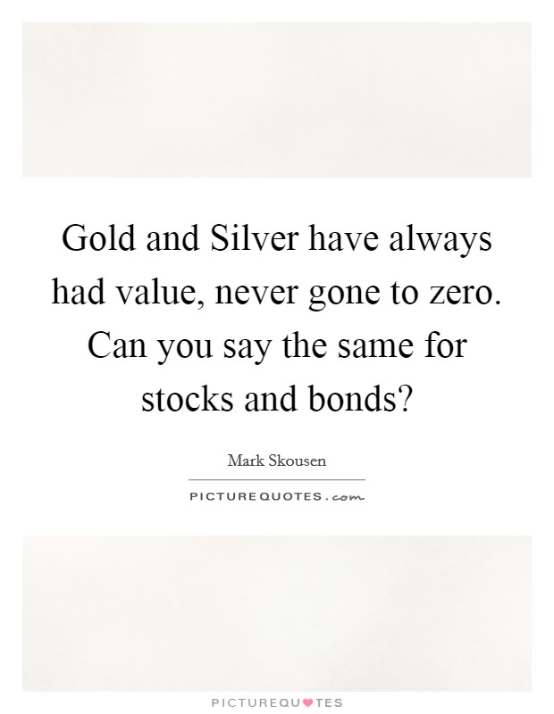 Gold and Silver have always had value, never gone to zero. Can you say the same for stocks and bonds? Picture Quote #1