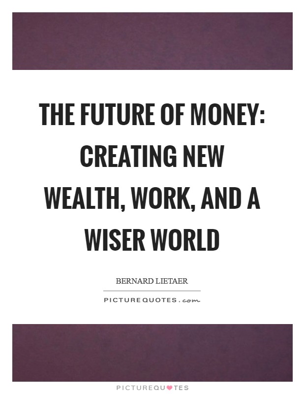 The Future of Money: Creating New Wealth, Work, and a Wiser World Picture Quote #1