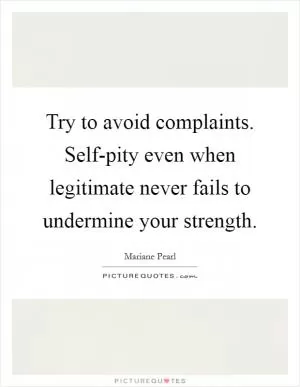 Try to avoid complaints. Self-pity even when legitimate never fails to undermine your strength Picture Quote #1