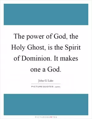 The power of God, the Holy Ghost, is the Spirit of Dominion. It makes one a God Picture Quote #1