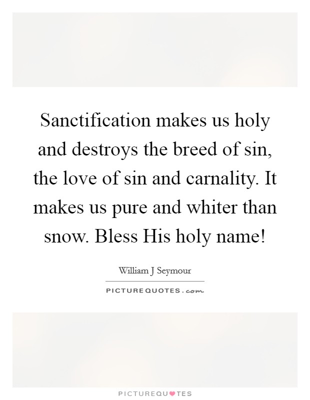 Sanctification makes us holy and destroys the breed of sin, the love of sin and carnality. It makes us pure and whiter than snow. Bless His holy name! Picture Quote #1