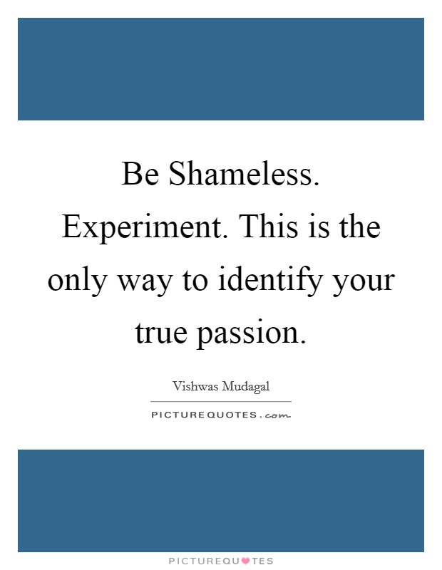 Be Shameless. Experiment. This is the only way to identify your true passion Picture Quote #1