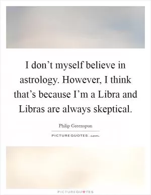 I don’t myself believe in astrology. However, I think that’s because I’m a Libra and Libras are always skeptical Picture Quote #1