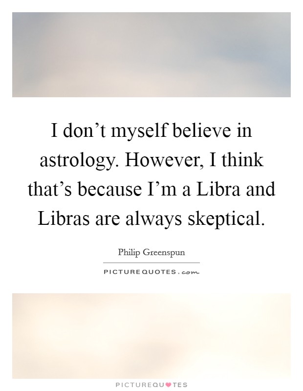 I don't myself believe in astrology. However, I think that's because I'm a Libra and Libras are always skeptical Picture Quote #1