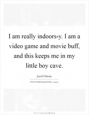 I am really indoors-y. I am a video game and movie buff, and this keeps me in my little boy cave Picture Quote #1