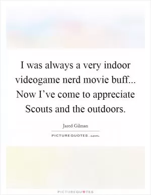 I was always a very indoor videogame nerd movie buff... Now I’ve come to appreciate Scouts and the outdoors Picture Quote #1