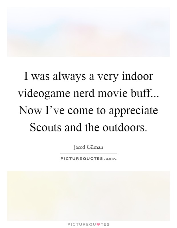 I was always a very indoor videogame nerd movie buff... Now I've come to appreciate Scouts and the outdoors Picture Quote #1
