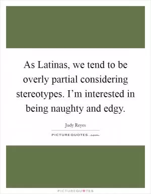 As Latinas, we tend to be overly partial considering stereotypes. I’m interested in being naughty and edgy Picture Quote #1