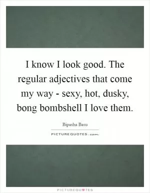 I know I look good. The regular adjectives that come my way - sexy, hot, dusky, bong bombshell I love them Picture Quote #1