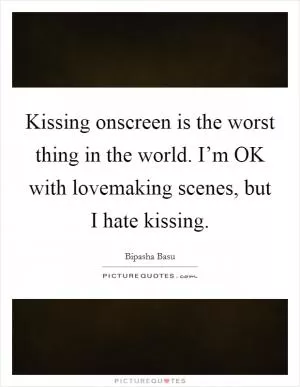 Kissing onscreen is the worst thing in the world. I’m OK with lovemaking scenes, but I hate kissing Picture Quote #1