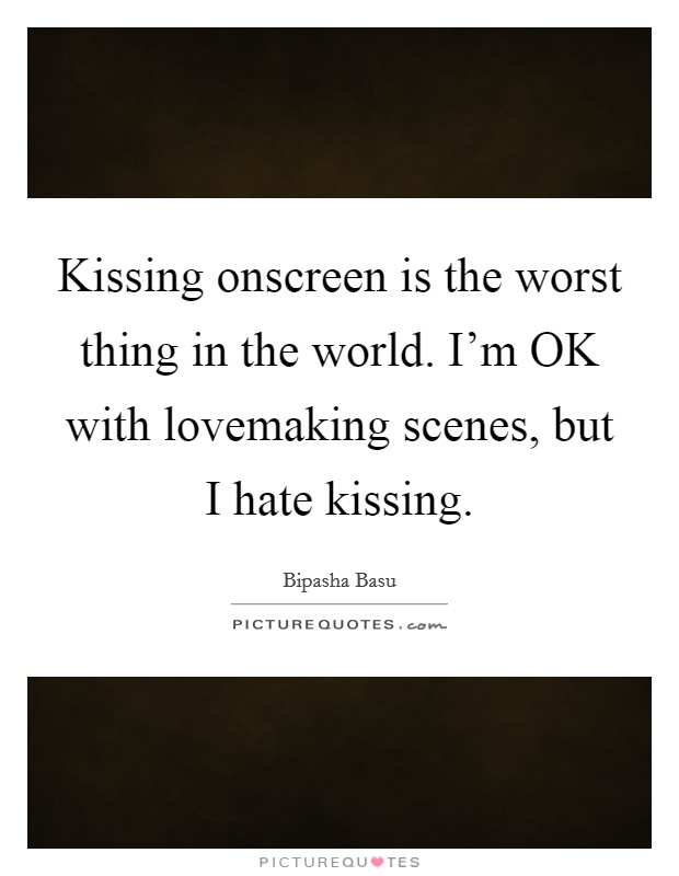 Kissing onscreen is the worst thing in the world. I'm OK with lovemaking scenes, but I hate kissing Picture Quote #1