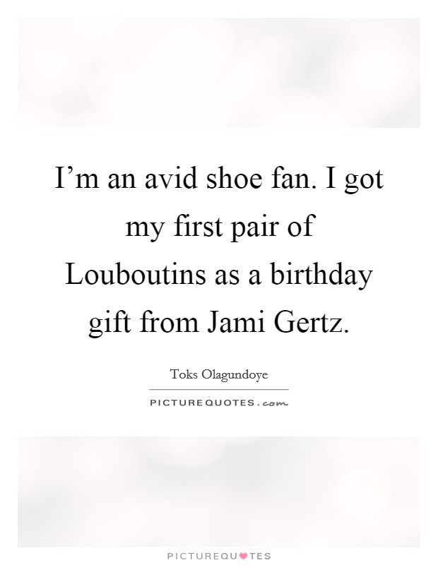 I'm an avid shoe fan. I got my first pair of Louboutins as a birthday gift from Jami Gertz Picture Quote #1