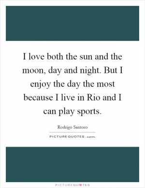 I love both the sun and the moon, day and night. But I enjoy the day the most because I live in Rio and I can play sports Picture Quote #1