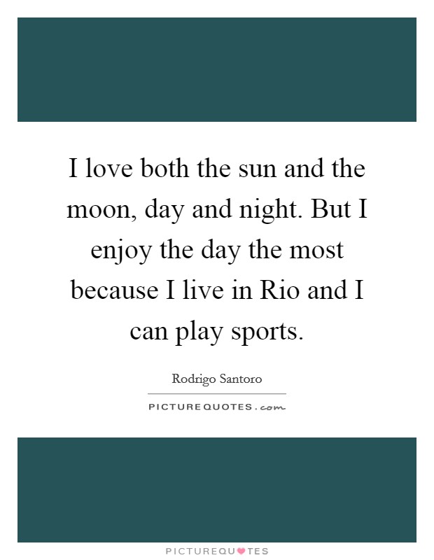 I love both the sun and the moon, day and night. But I enjoy the day the most because I live in Rio and I can play sports Picture Quote #1