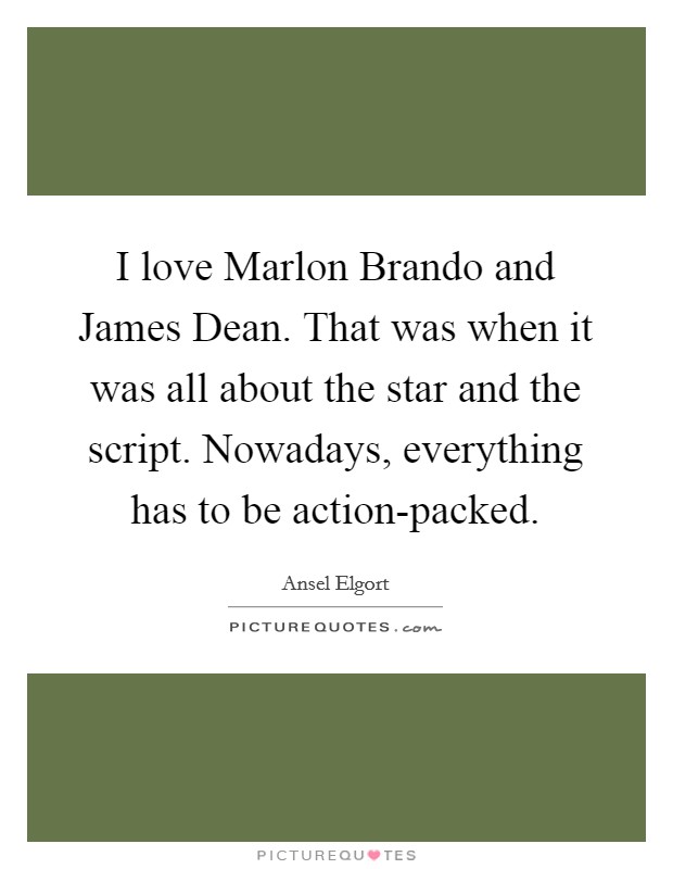 I love Marlon Brando and James Dean. That was when it was all about the star and the script. Nowadays, everything has to be action-packed Picture Quote #1