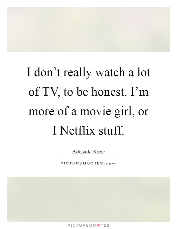 I don't really watch a lot of TV, to be honest. I'm more of a movie girl, or I Netflix stuff Picture Quote #1