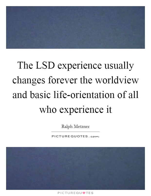 The LSD experience usually changes forever the worldview and basic life-orientation of all who experience it Picture Quote #1