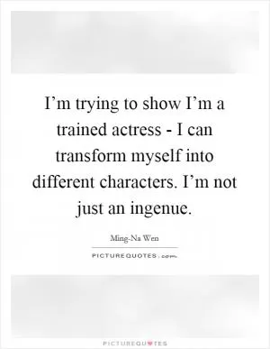 I’m trying to show I’m a trained actress - I can transform myself into different characters. I’m not just an ingenue Picture Quote #1