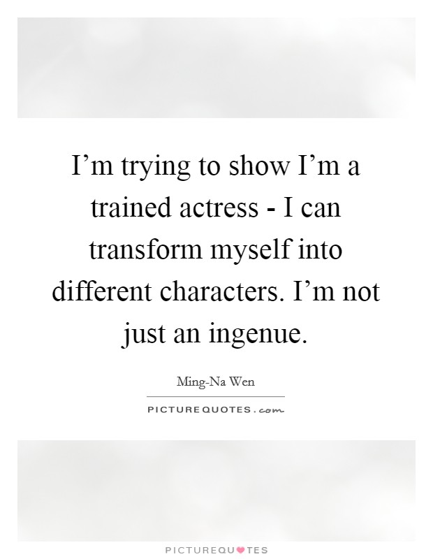 I'm trying to show I'm a trained actress - I can transform myself into different characters. I'm not just an ingenue Picture Quote #1
