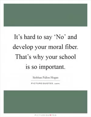 It’s hard to say ‘No’ and develop your moral fiber. That’s why your school is so important Picture Quote #1