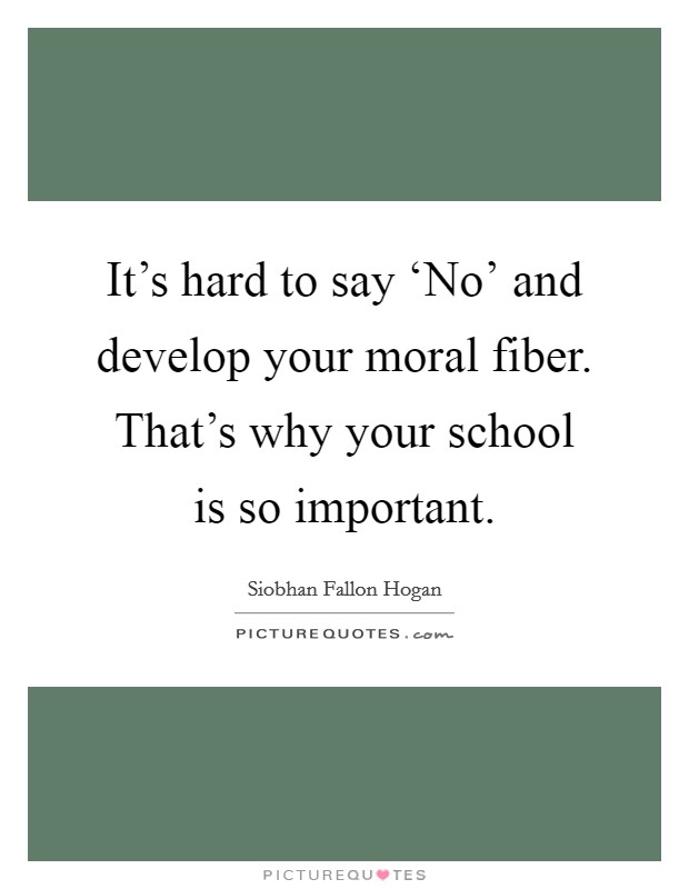 It's hard to say ‘No' and develop your moral fiber. That's why your school is so important Picture Quote #1