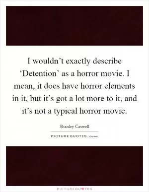 I wouldn’t exactly describe ‘Detention’ as a horror movie. I mean, it does have horror elements in it, but it’s got a lot more to it, and it’s not a typical horror movie Picture Quote #1