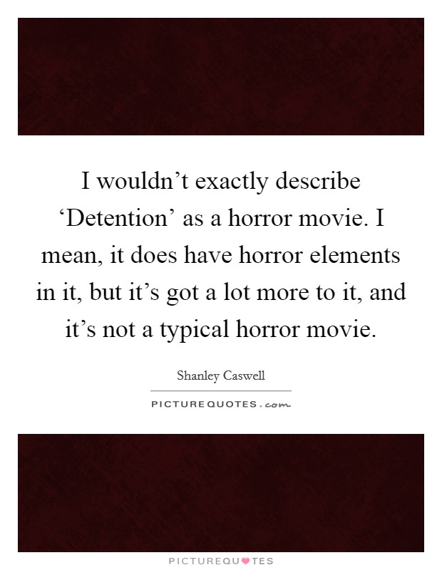 I wouldn't exactly describe ‘Detention' as a horror movie. I mean, it does have horror elements in it, but it's got a lot more to it, and it's not a typical horror movie Picture Quote #1
