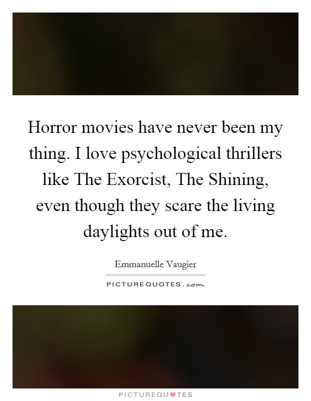 Horror movies have never been my thing. I love psychological thrillers like The Exorcist, The Shining, even though they scare the living daylights out of me Picture Quote #1