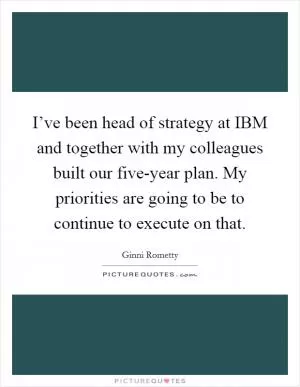 I’ve been head of strategy at IBM and together with my colleagues built our five-year plan. My priorities are going to be to continue to execute on that Picture Quote #1
